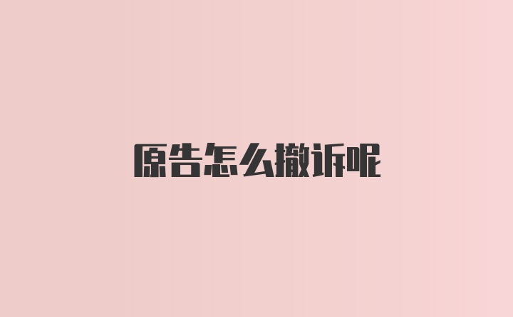 原告怎么撤诉呢