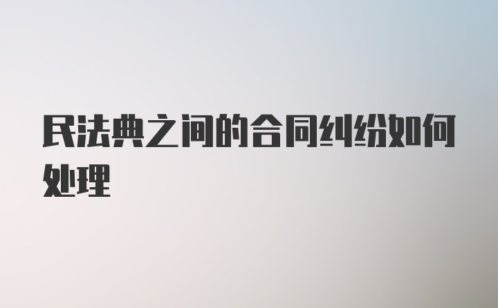 民法典之间的合同纠纷如何处理