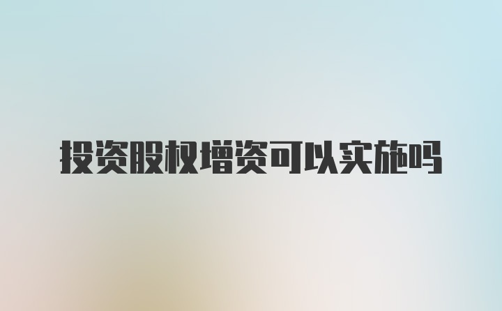 投资股权增资可以实施吗