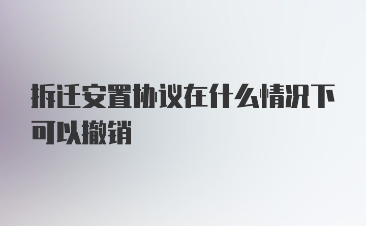 拆迁安置协议在什么情况下可以撤销