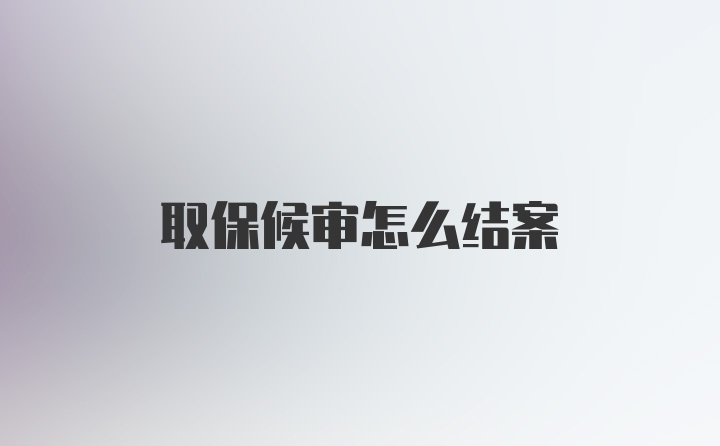 取保候审怎么结案