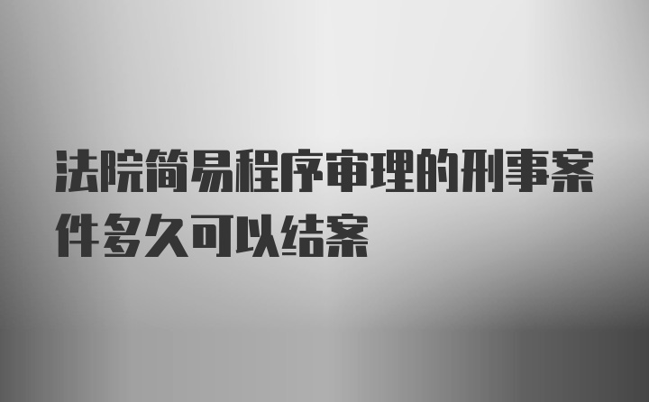 法院简易程序审理的刑事案件多久可以结案