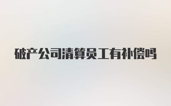 破产公司清算员工有补偿吗