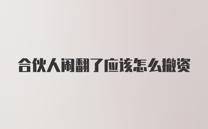 合伙人闹翻了应该怎么撤资