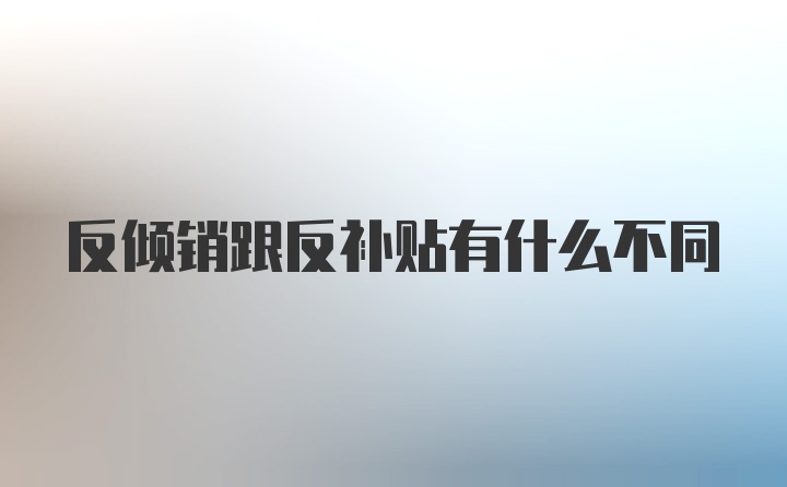 反倾销跟反补贴有什么不同