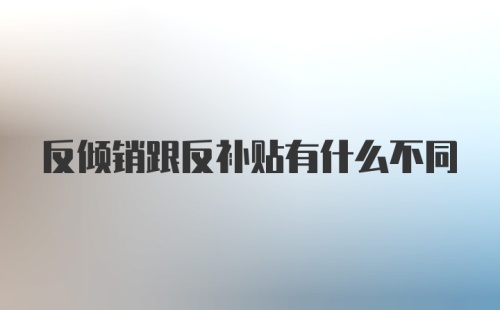 反倾销跟反补贴有什么不同