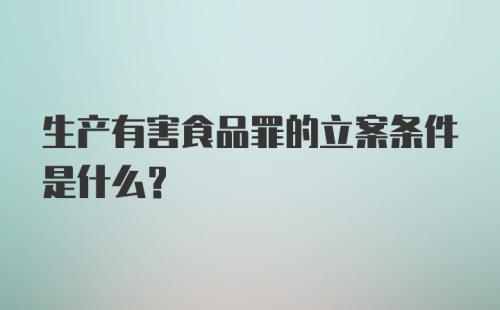 生产有害食品罪的立案条件是什么？