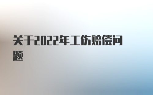 关于2022年工伤赔偿问题