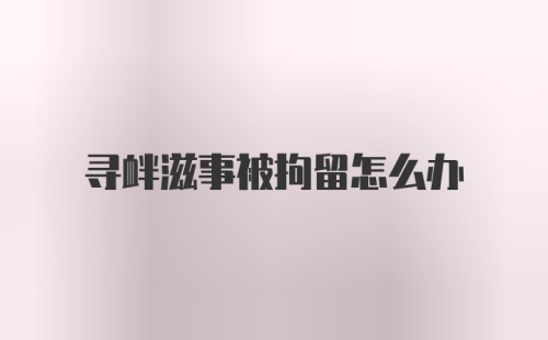 寻衅滋事被拘留怎么办