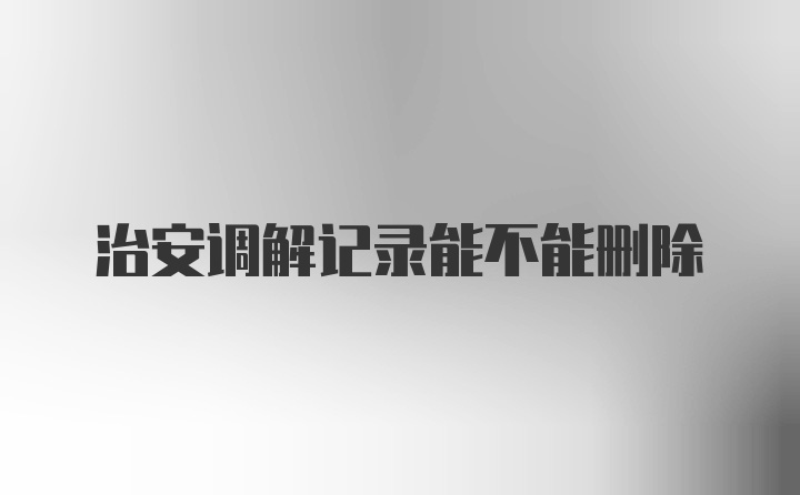 治安调解记录能不能删除