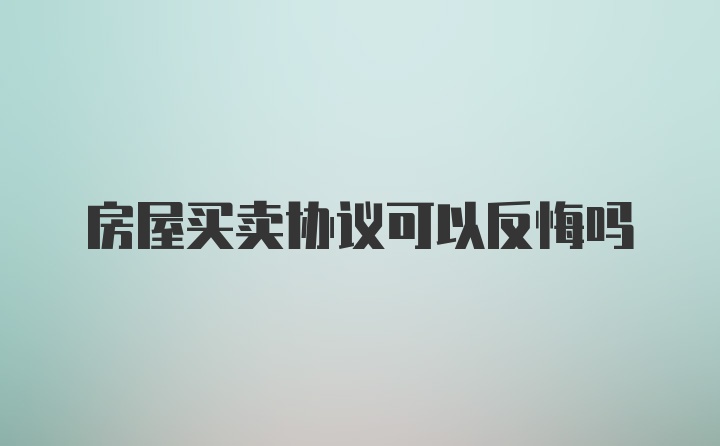 房屋买卖协议可以反悔吗