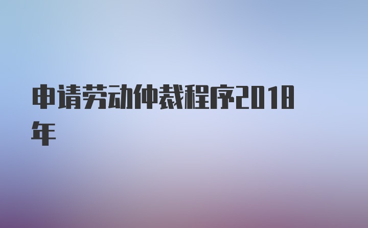 申请劳动仲裁程序2018年