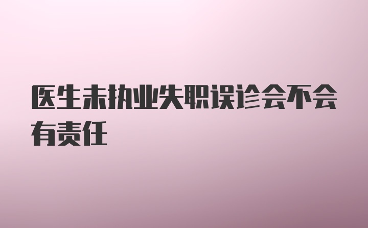 医生未执业失职误诊会不会有责任