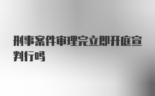 刑事案件审理完立即开庭宣判行吗