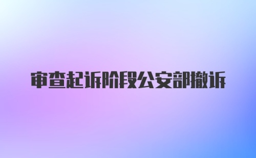 审查起诉阶段公安部撤诉