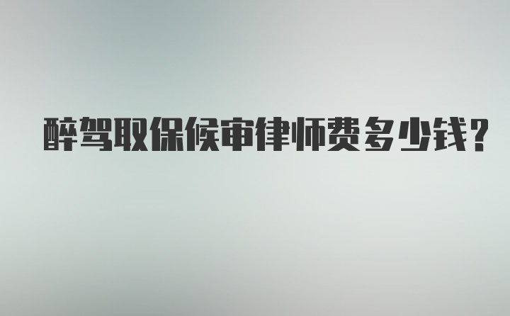 醉驾取保候审律师费多少钱？