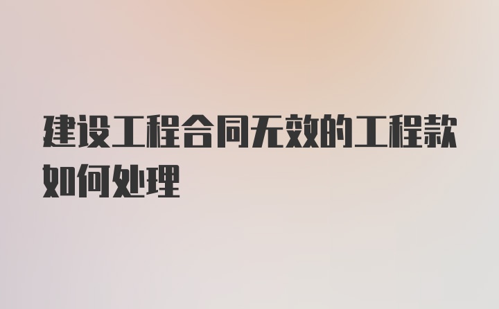 建设工程合同无效的工程款如何处理