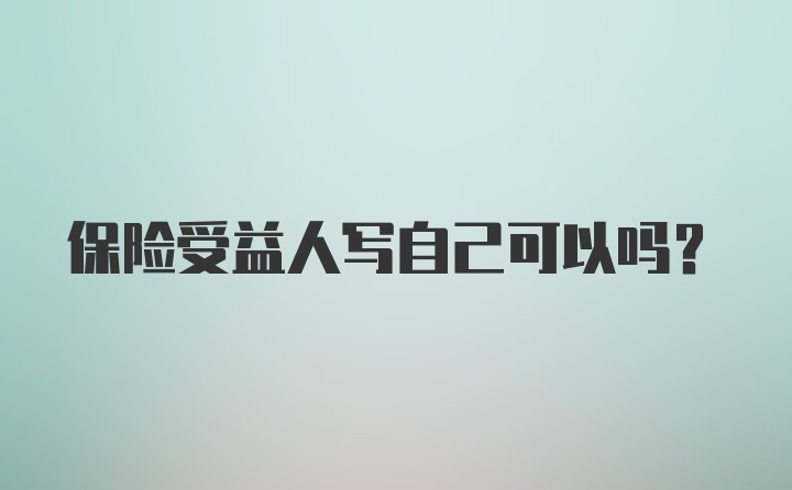 保险受益人写自己可以吗？