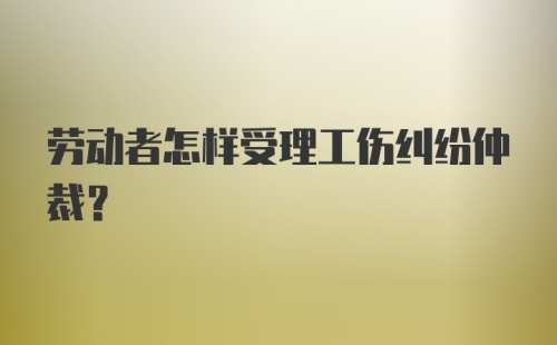 劳动者怎样受理工伤纠纷仲裁？