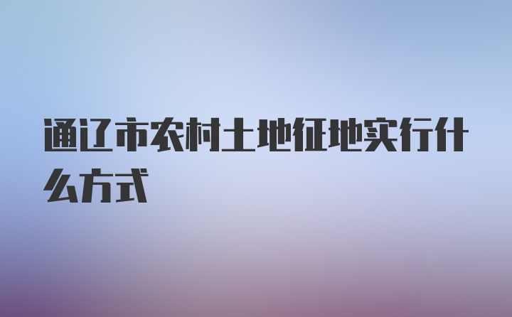 通辽市农村土地征地实行什么方式