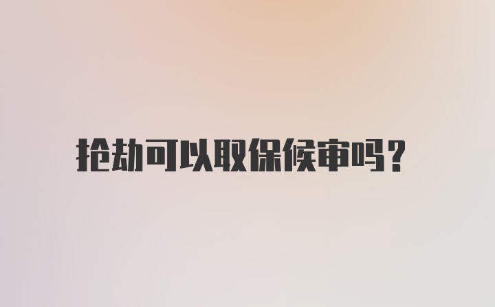 抢劫可以取保候审吗？