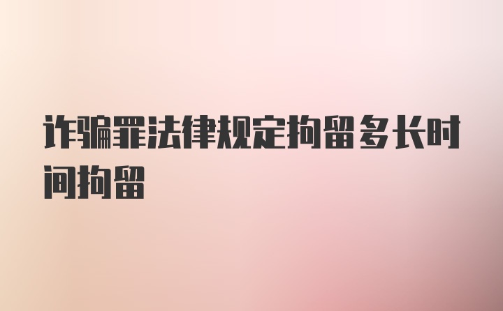 诈骗罪法律规定拘留多长时间拘留