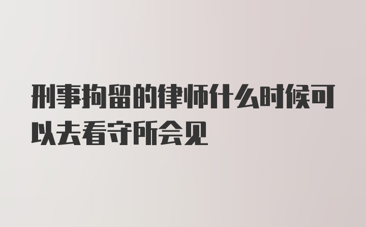 刑事拘留的律师什么时候可以去看守所会见