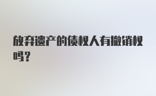 放弃遗产的债权人有撤销权吗？