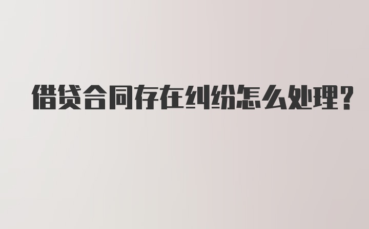 借贷合同存在纠纷怎么处理？