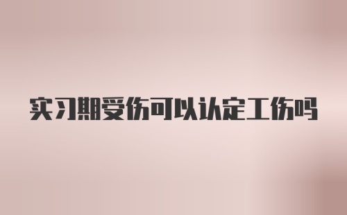 实习期受伤可以认定工伤吗