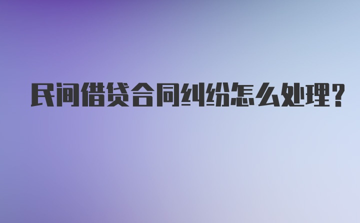 民间借贷合同纠纷怎么处理？