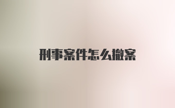 刑事案件怎么撤案