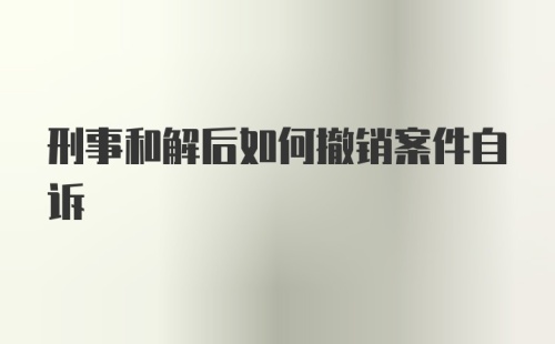 刑事和解后如何撤销案件自诉