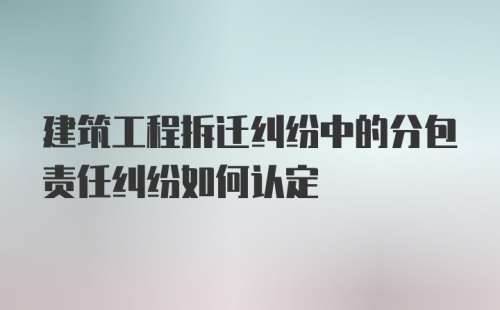 建筑工程拆迁纠纷中的分包责任纠纷如何认定