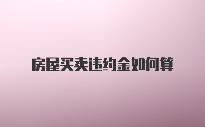 房屋买卖违约金如何算