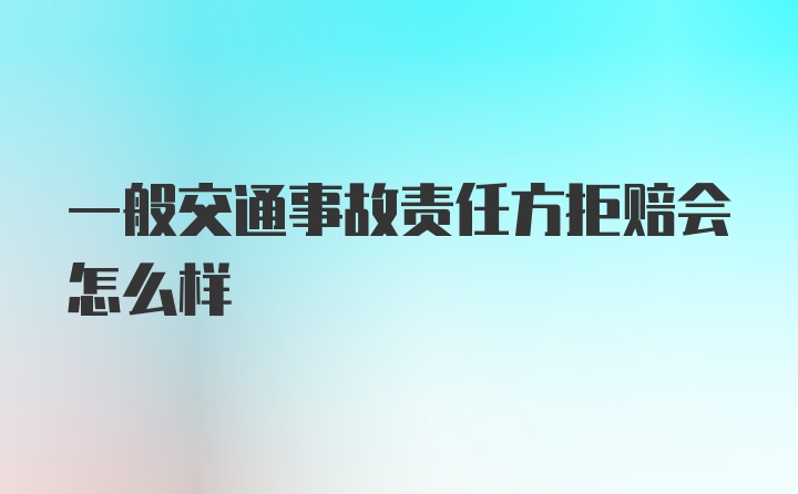 一般交通事故责任方拒赔会怎么样