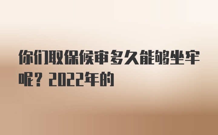 你们取保候审多久能够坐牢呢？2022年的