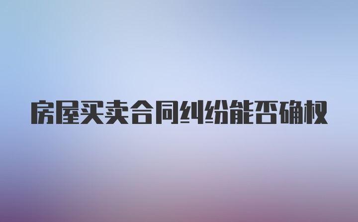 房屋买卖合同纠纷能否确权