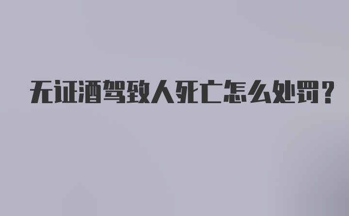 无证酒驾致人死亡怎么处罚？