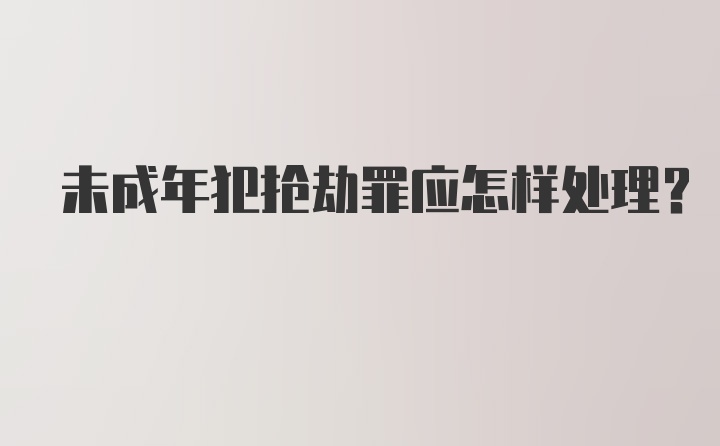 未成年犯抢劫罪应怎样处理?