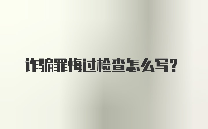 诈骗罪悔过检查怎么写？