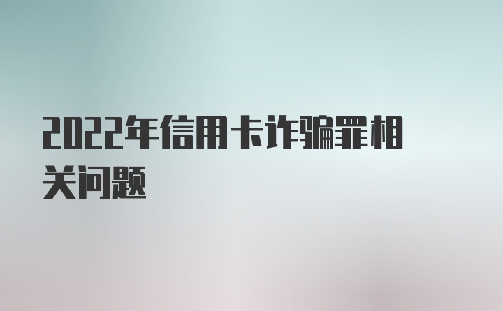 2022年信用卡诈骗罪相关问题