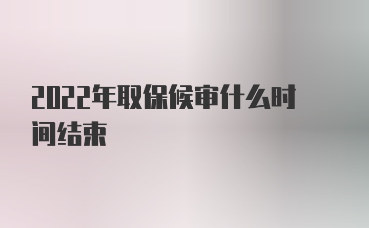 2022年取保候审什么时间结束