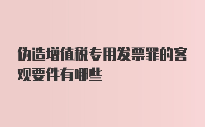 伪造增值税专用发票罪的客观要件有哪些