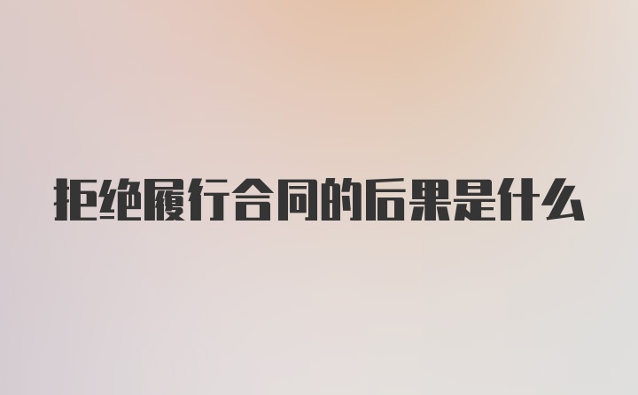 拒绝履行合同的后果是什么