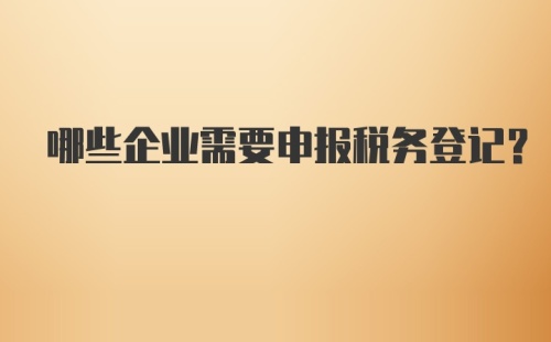 哪些企业需要申报税务登记？