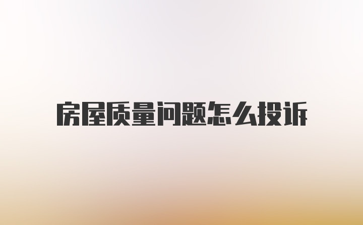 房屋质量问题怎么投诉