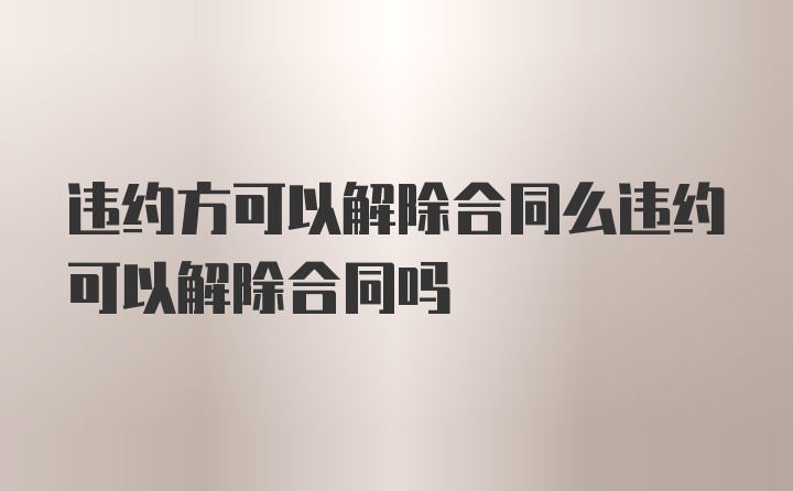 违约方可以解除合同么违约可以解除合同吗