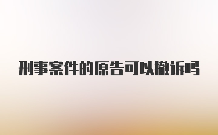 刑事案件的原告可以撤诉吗