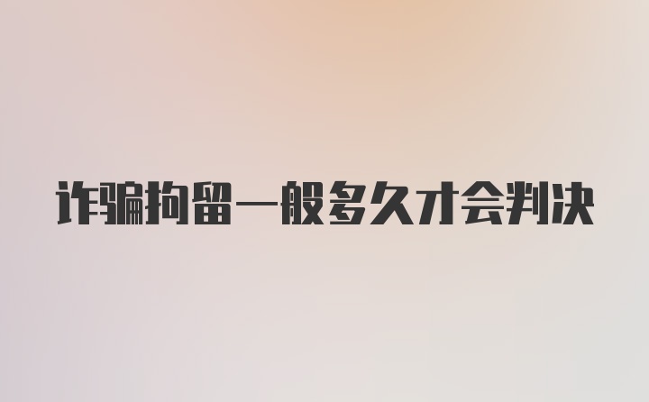 诈骗拘留一般多久才会判决